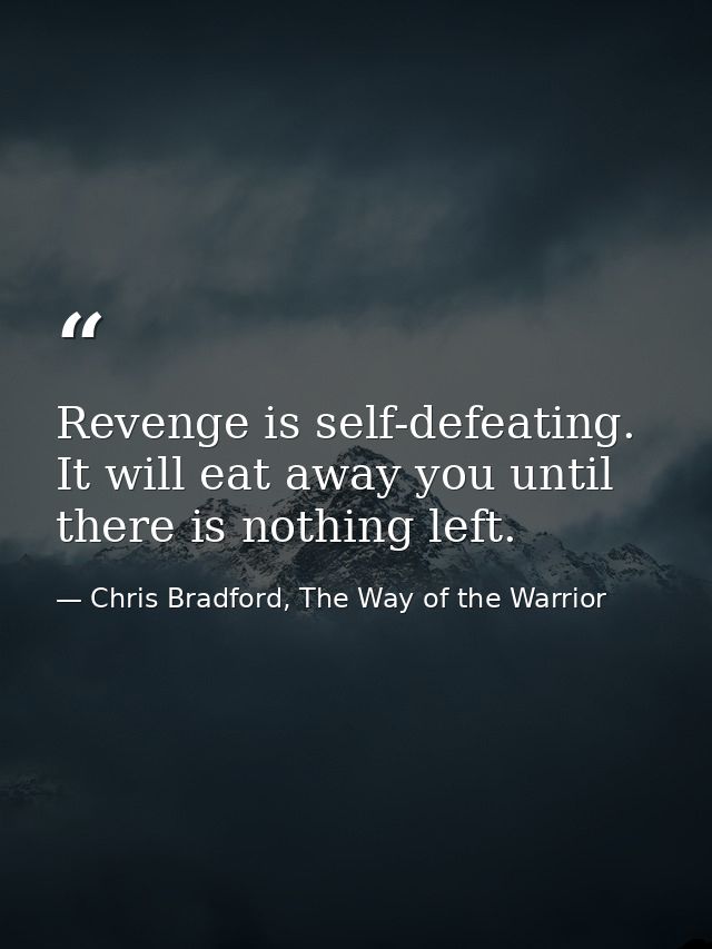 Revenge is self-defeating. It will eat away you until there is nothing left. — Chris Bradford, The Way of the Warrior