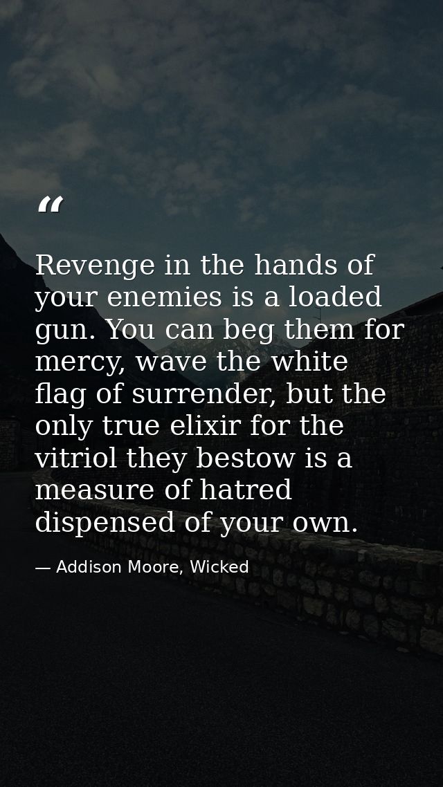 Revenge in the hands of your enemies is a loaded gun. You can beg them for mercy, wave the white flag of surrender, but  — Addison Moore, Wicked