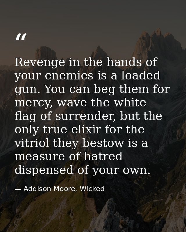 Revenge in the hands of your enemies is a loaded gun. You can beg them for mercy, wave the white flag of surrender, but  — Addison Moore, Wicked