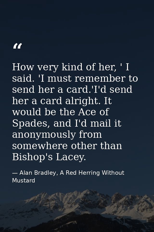 How very kind of her, ' I said. 'I must remember to send her a card.'I'd send her a card alright. It would be the Ace of — Alan Bradley, A Red Herring Without Mustard