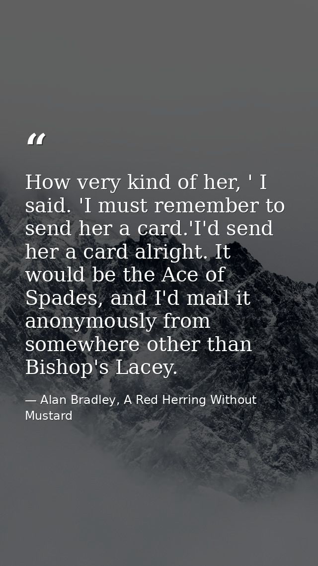 How very kind of her, ' I said. 'I must remember to send her a card.'I'd send her a card alright. It would be the Ace of — Alan Bradley, A Red Herring Without Mustard