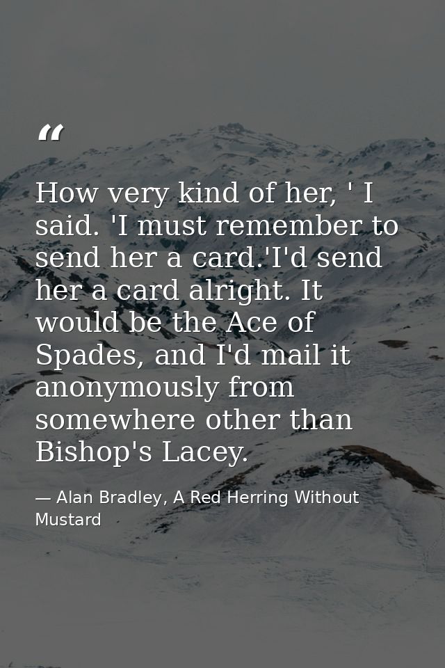 How very kind of her, ' I said. 'I must remember to send her a card.'I'd send her a card alright. It would be the Ace of — Alan Bradley, A Red Herring Without Mustard