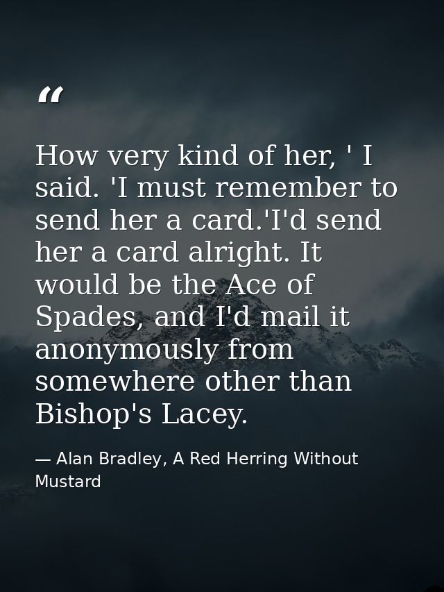 How very kind of her, ' I said. 'I must remember to send her a card.'I'd send her a card alright. It would be the Ace of — Alan Bradley, A Red Herring Without Mustard