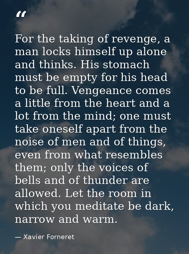 For the taking of revenge, a man locks himself up alone and thinks. His stomach must be empty for his head to be full. V — Xavier Forneret
