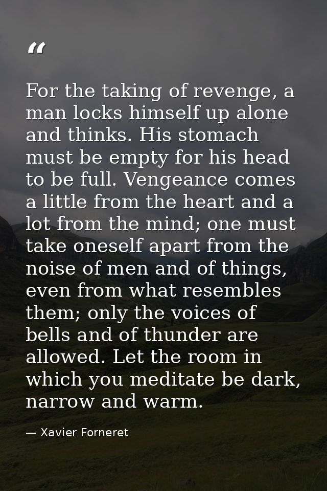 For the taking of revenge, a man locks himself up alone and thinks. His stomach must be empty for his head to be full. V — Xavier Forneret