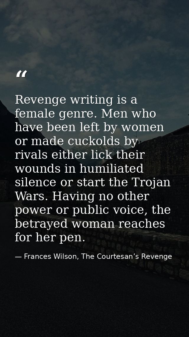 Revenge writing is a female genre. Men who have been left by women or made cuckolds by rivals either lick their wounds i — Frances Wilson, The Courtesan’s Revenge