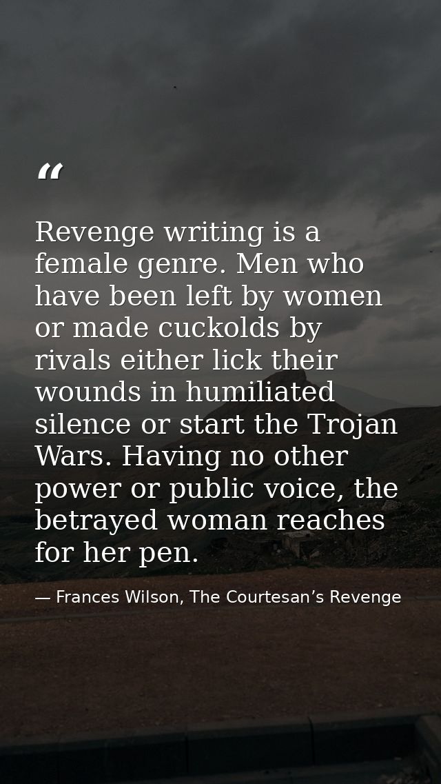 Revenge writing is a female genre. Men who have been left by women or made cuckolds by rivals either lick their wounds i — Frances Wilson, The Courtesan’s Revenge
