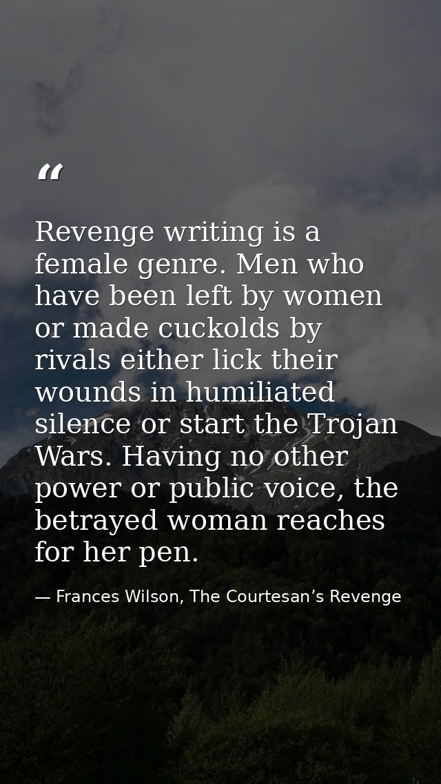 Revenge writing is a female genre. Men who have been left by women or made cuckolds by rivals either lick their wounds i — Frances Wilson, The Courtesan’s Revenge