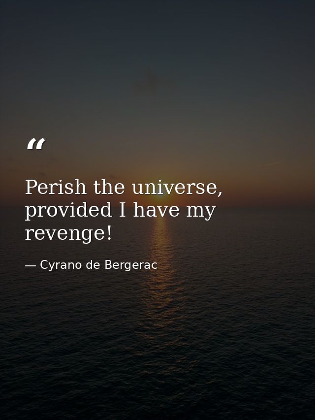 Perish the universe, provided I have my revenge! — Cyrano de Bergerac