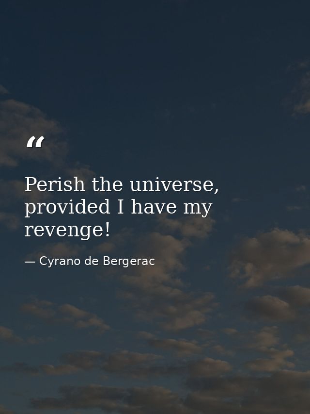 Perish the universe, provided I have my revenge! — Cyrano de Bergerac