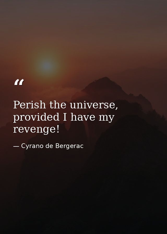 Perish the universe, provided I have my revenge! — Cyrano de Bergerac