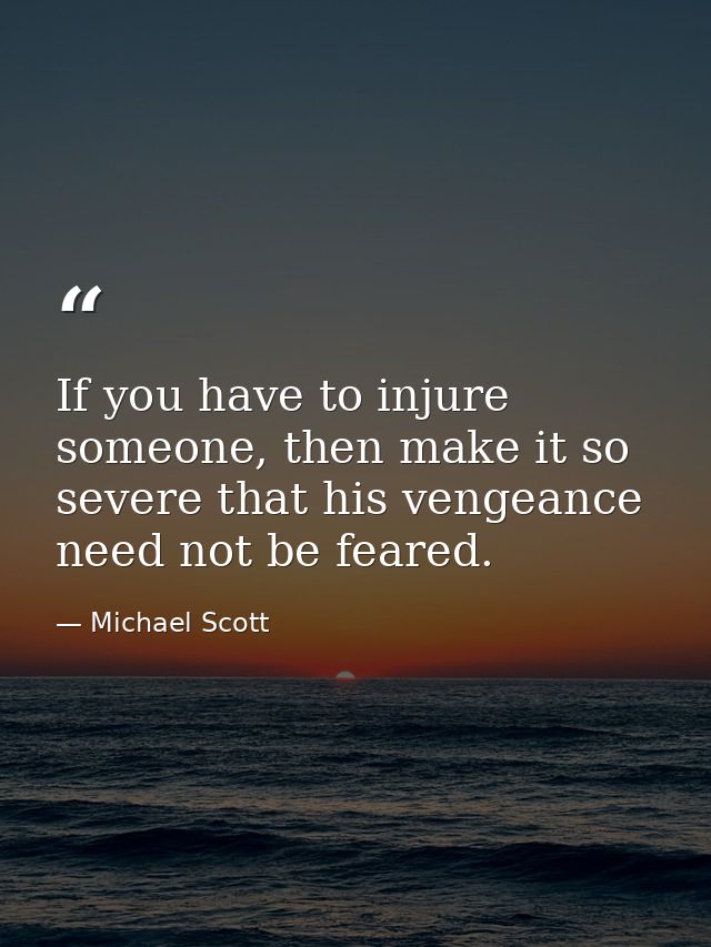 If you have to injure someone, then make it so severe that his vengeance need not be feared. — Michael Scott