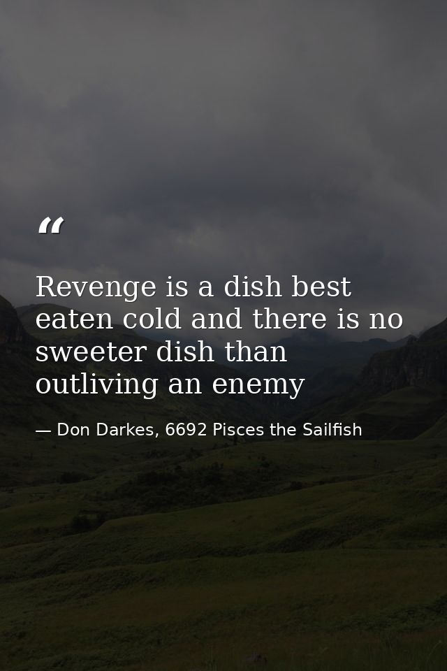 Revenge is a dish best eaten cold and there is no sweeter dish than outliving an enemy — Don Darkes, 6692 Pisces the Sailfish