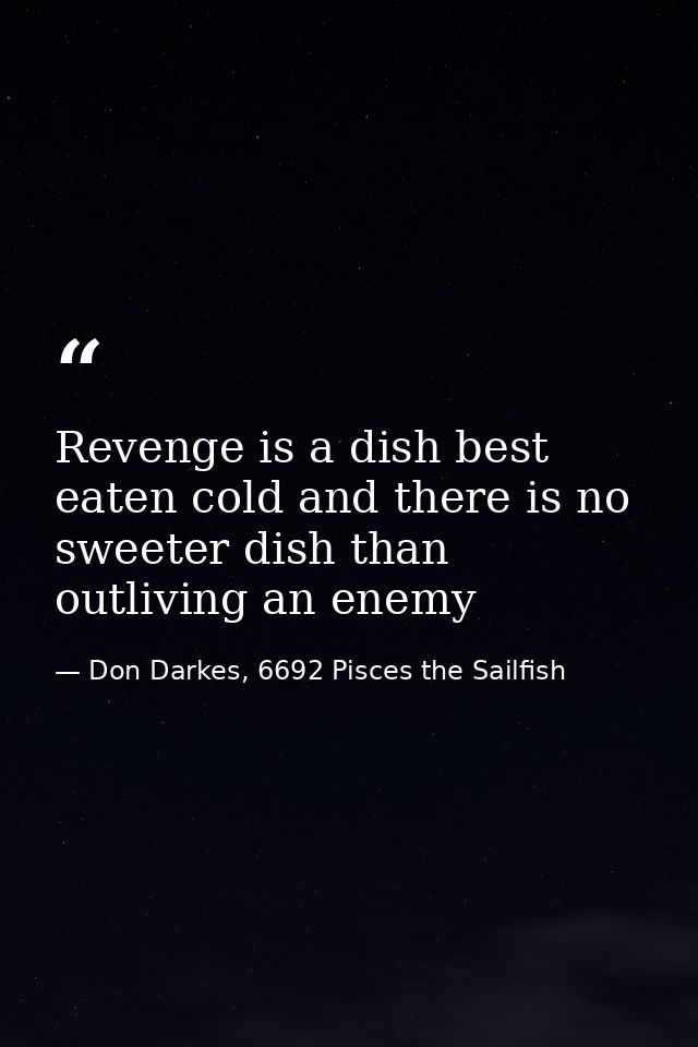 Revenge is a dish best eaten cold and there is no sweeter dish than outliving an enemy — Don Darkes, 6692 Pisces the Sailfish