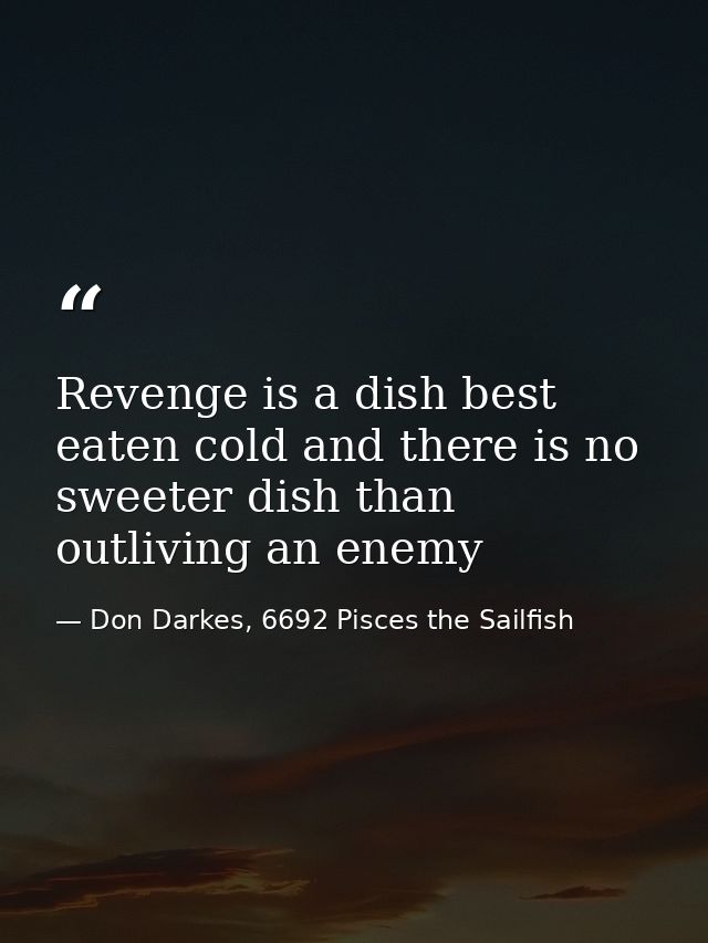 Revenge is a dish best eaten cold and there is no sweeter dish than outliving an enemy — Don Darkes, 6692 Pisces the Sailfish