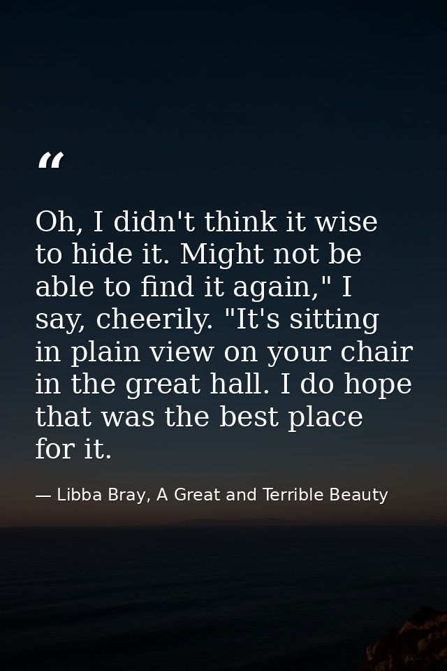 Oh, I didn't think it wise to hide it. Might not be able to find it again," I say, cheerily. "It's sitting in plain view — Libba Bray, A Great and Terrible Beauty
