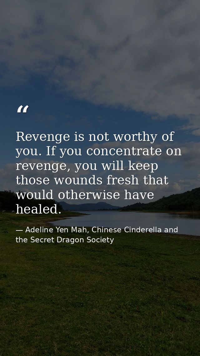Revenge is not worthy of you. If you concentrate on revenge, you will keep those wounds fresh that would otherwise have  — Adeline Yen Mah, Chinese Cinderella and the Secret Dragon Society