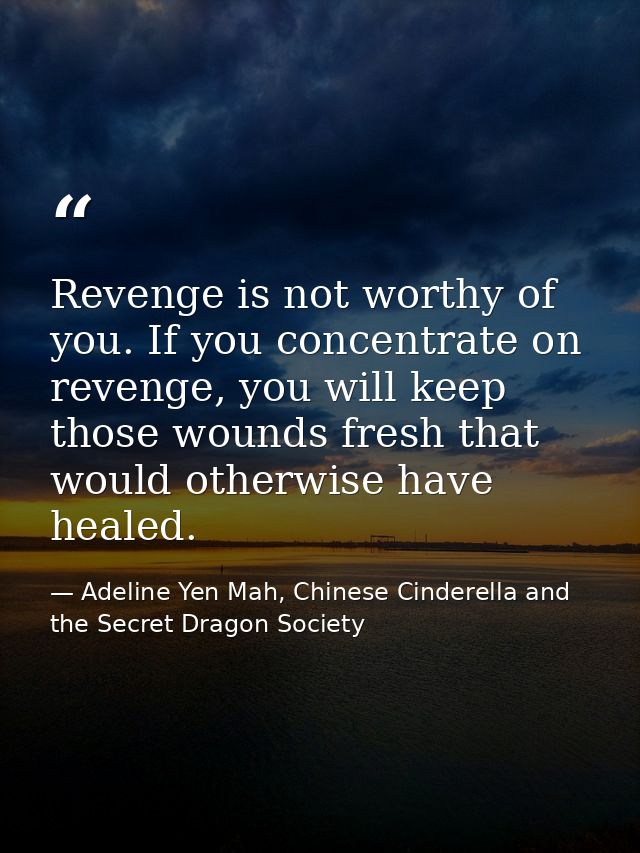 Revenge is not worthy of you. If you concentrate on revenge, you will keep those wounds fresh that would otherwise have  — Adeline Yen Mah, Chinese Cinderella and the Secret Dragon Society