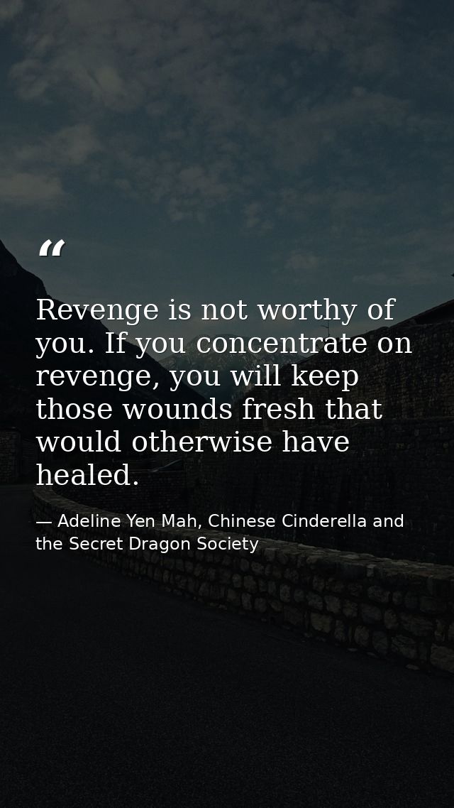Revenge is not worthy of you. If you concentrate on revenge, you will keep those wounds fresh that would otherwise have  — Adeline Yen Mah, Chinese Cinderella and the Secret Dragon Society