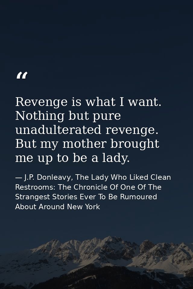 Revenge is what I want. Nothing but pure unadulterated revenge. But my mother brought me up to be a lady. — J.P. Donleavy, The Lady Who Liked Clean Restrooms: The Chronicle Of One Of The Strangest Stories Ever To Be Rumoured About Around New York