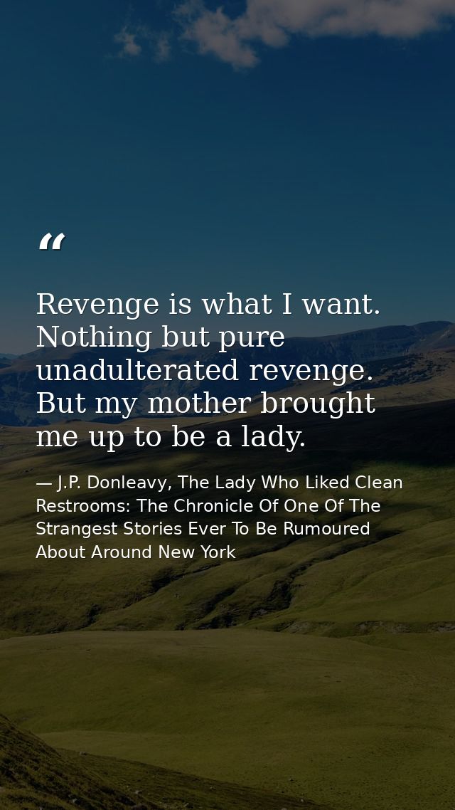 Revenge is what I want. Nothing but pure unadulterated revenge. But my mother brought me up to be a lady. — J.P. Donleavy, The Lady Who Liked Clean Restrooms: The Chronicle Of One Of The Strangest Stories Ever To Be Rumoured About Around New York