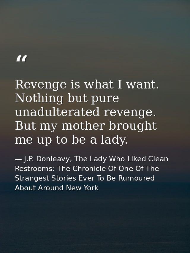 Revenge is what I want. Nothing but pure unadulterated revenge. But my mother brought me up to be a lady. — J.P. Donleavy, The Lady Who Liked Clean Restrooms: The Chronicle Of One Of The Strangest Stories Ever To Be Rumoured About Around New York
