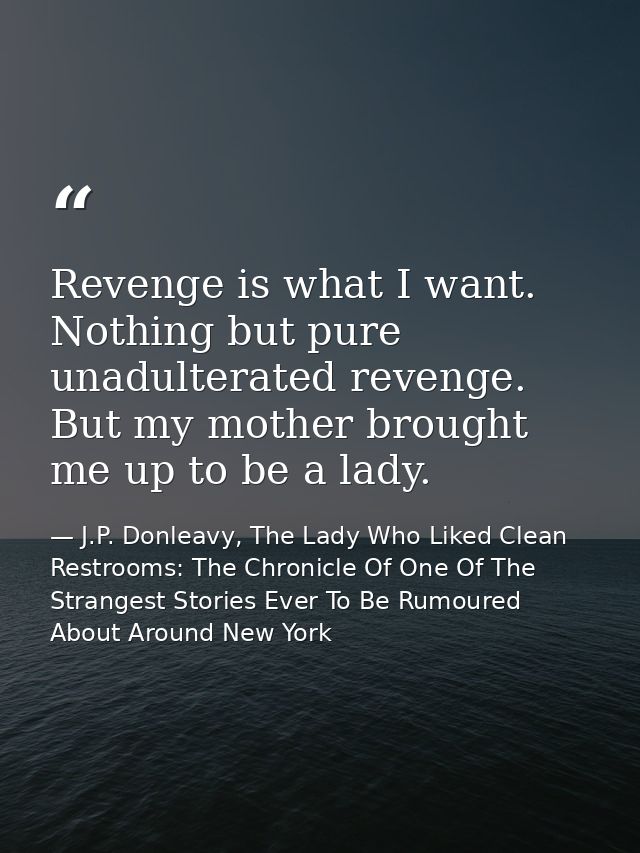 Revenge is what I want. Nothing but pure unadulterated revenge. But my mother brought me up to be a lady. — J.P. Donleavy, The Lady Who Liked Clean Restrooms: The Chronicle Of One Of The Strangest Stories Ever To Be Rumoured About Around New York