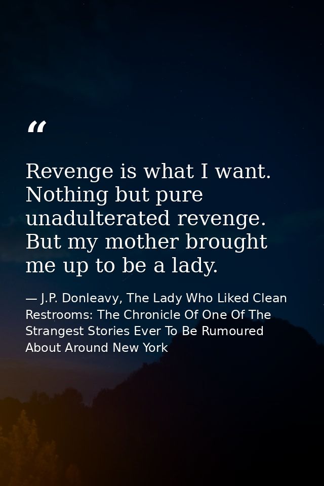 Revenge is what I want. Nothing but pure unadulterated revenge. But my mother brought me up to be a lady. — J.P. Donleavy, The Lady Who Liked Clean Restrooms: The Chronicle Of One Of The Strangest Stories Ever To Be Rumoured About Around New York