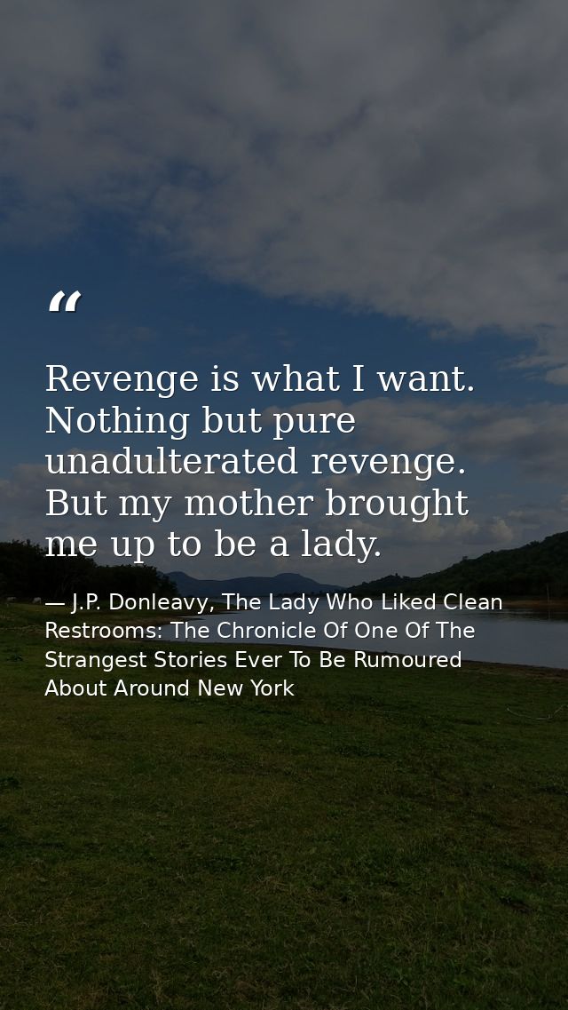 Revenge is what I want. Nothing but pure unadulterated revenge. But my mother brought me up to be a lady. — J.P. Donleavy, The Lady Who Liked Clean Restrooms: The Chronicle Of One Of The Strangest Stories Ever To Be Rumoured About Around New York