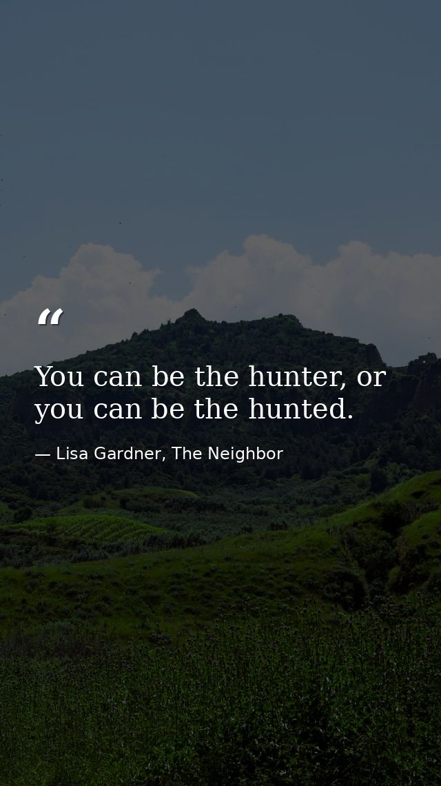 You can be the hunter, or you can be the hunted. — Lisa Gardner, The Neighbor