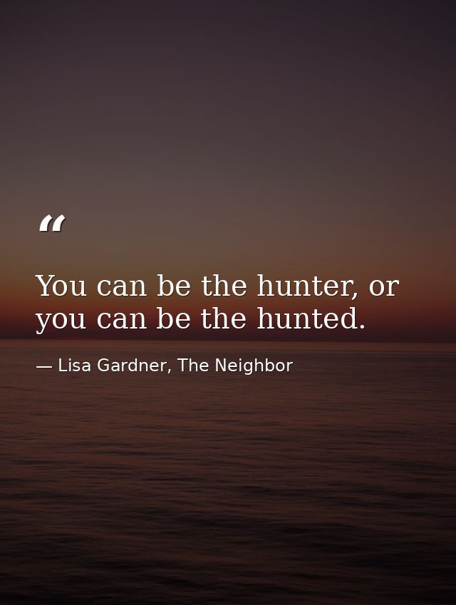 You can be the hunter, or you can be the hunted. — Lisa Gardner, The Neighbor