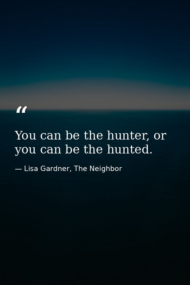 You can be the hunter, or you can be the hunted. — Lisa Gardner, The Neighbor