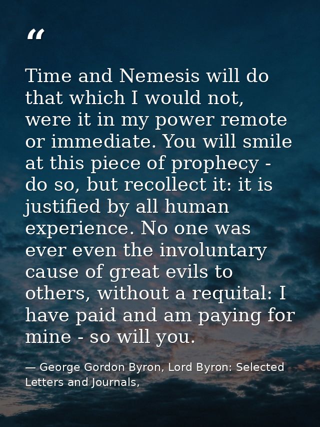 Time and Nemesis will do that which I would not, were it in my power remote or immediate. You will smile at this piece o — George Gordon Byron, Lord Byron: Selected Letters and Journals,