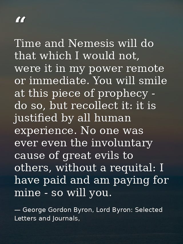 Time and Nemesis will do that which I would not, were it in my power remote or immediate. You will smile at this piece o — George Gordon Byron, Lord Byron: Selected Letters and Journals,