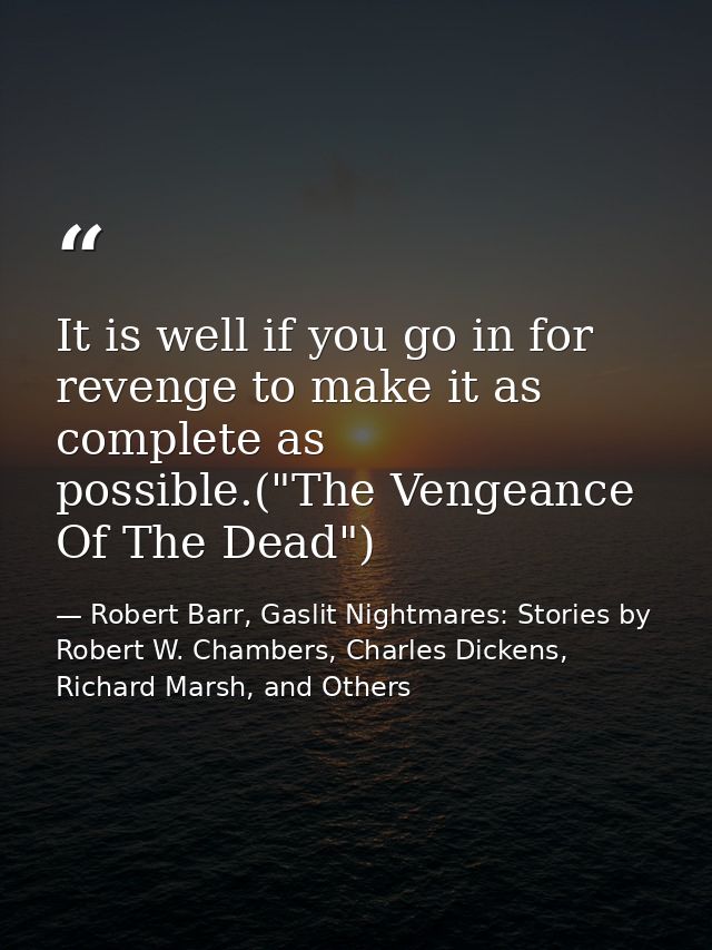 It is well if you go in for revenge to make it as complete as possible.("The Vengeance Of The Dead") — Robert Barr, Gaslit Nightmares: Stories by Robert W. Chambers, Charles Dickens, Richard Marsh, and Others