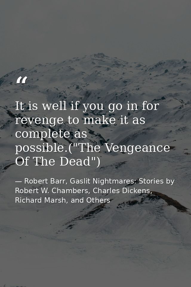 It is well if you go in for revenge to make it as complete as possible.("The Vengeance Of The Dead") — Robert Barr, Gaslit Nightmares: Stories by Robert W. Chambers, Charles Dickens, Richard Marsh, and Others