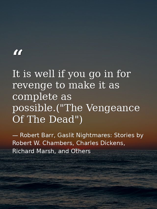 It is well if you go in for revenge to make it as complete as possible.("The Vengeance Of The Dead") — Robert Barr, Gaslit Nightmares: Stories by Robert W. Chambers, Charles Dickens, Richard Marsh, and Others