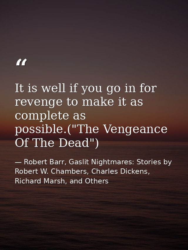 It is well if you go in for revenge to make it as complete as possible.("The Vengeance Of The Dead") — Robert Barr, Gaslit Nightmares: Stories by Robert W. Chambers, Charles Dickens, Richard Marsh, and Others