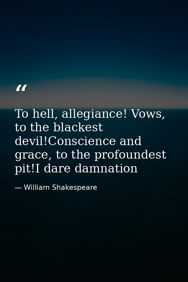 To hell, allegiance! Vows, to the blackest devil!Conscience and grace, to the profoundest pit!I dare damnation — William Shakespeare