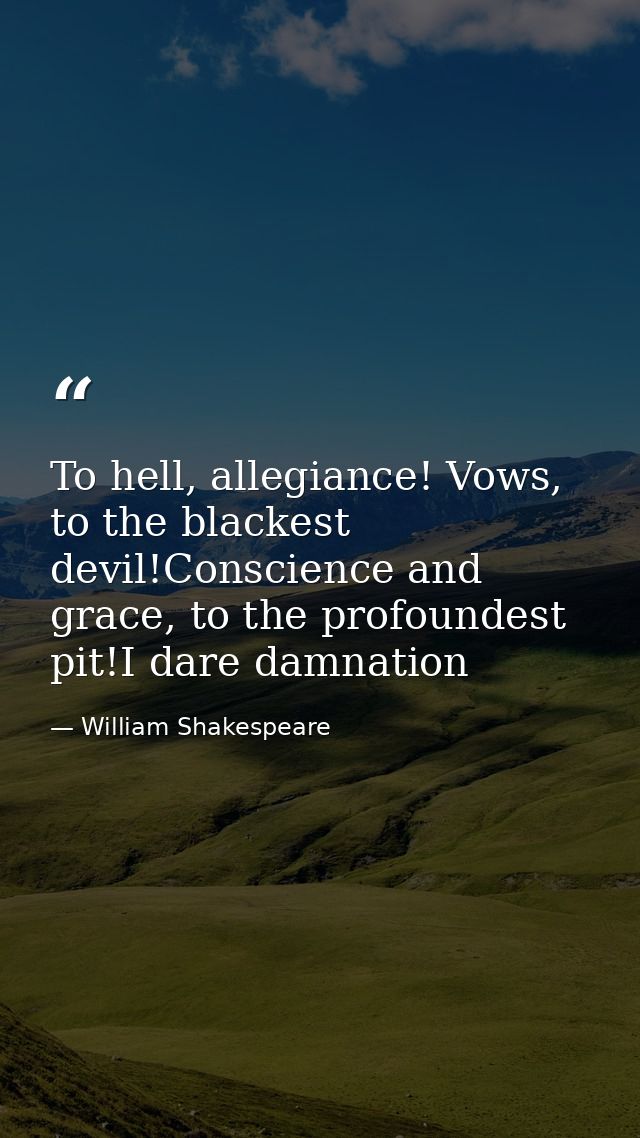 To hell, allegiance! Vows, to the blackest devil!Conscience and grace, to the profoundest pit!I dare damnation — William Shakespeare