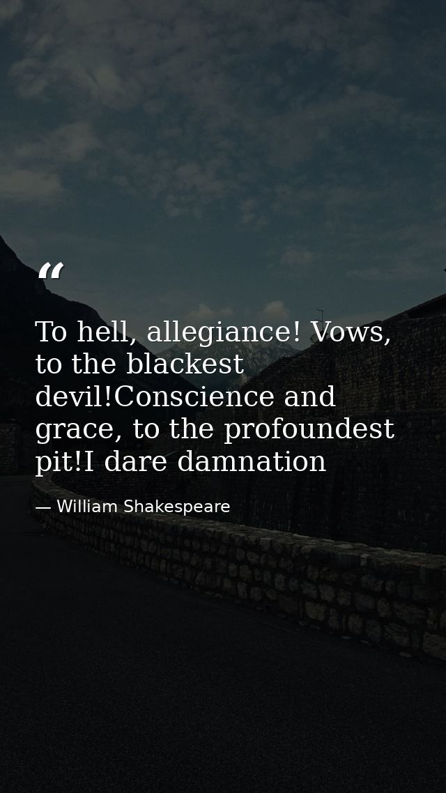 To hell, allegiance! Vows, to the blackest devil!Conscience and grace, to the profoundest pit!I dare damnation — William Shakespeare