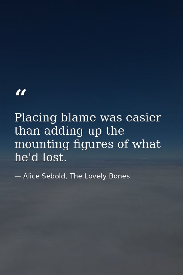 Placing blame was easier than adding up the mounting figures of what he'd lost. — Alice Sebold, The Lovely Bones