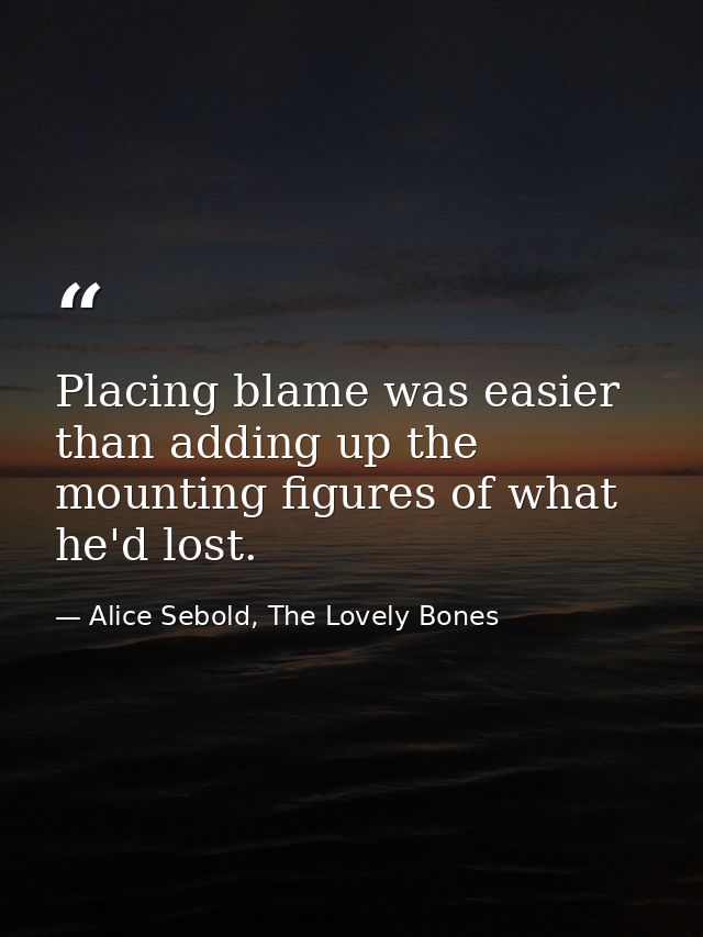 Placing blame was easier than adding up the mounting figures of what he'd lost. — Alice Sebold, The Lovely Bones