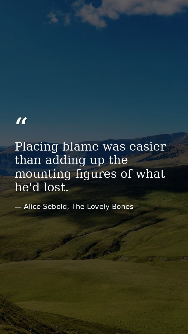 Placing blame was easier than adding up the mounting figures of what he'd lost. — Alice Sebold, The Lovely Bones