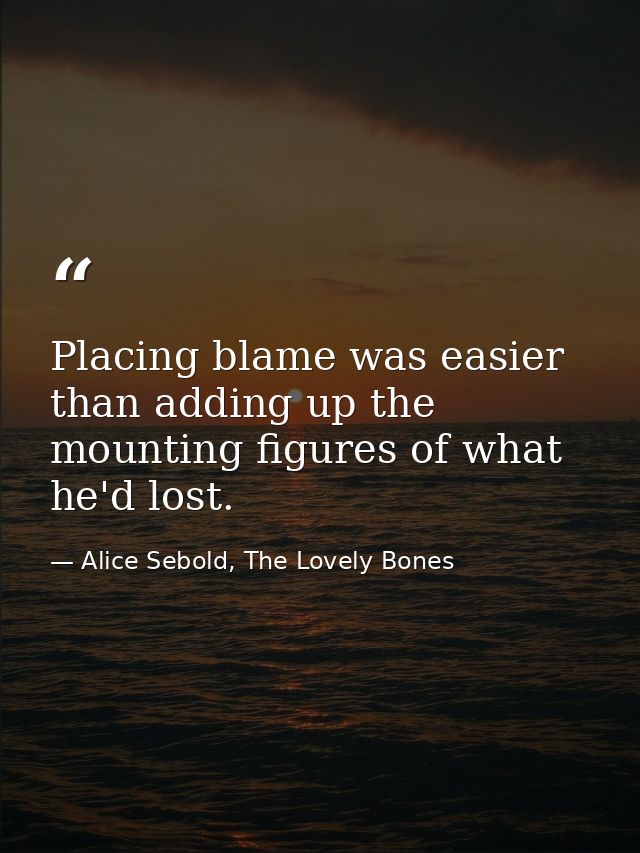 Placing blame was easier than adding up the mounting figures of what he'd lost. — Alice Sebold, The Lovely Bones