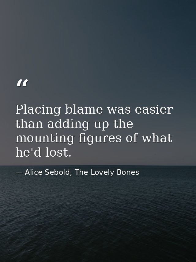 Placing blame was easier than adding up the mounting figures of what he'd lost. — Alice Sebold, The Lovely Bones