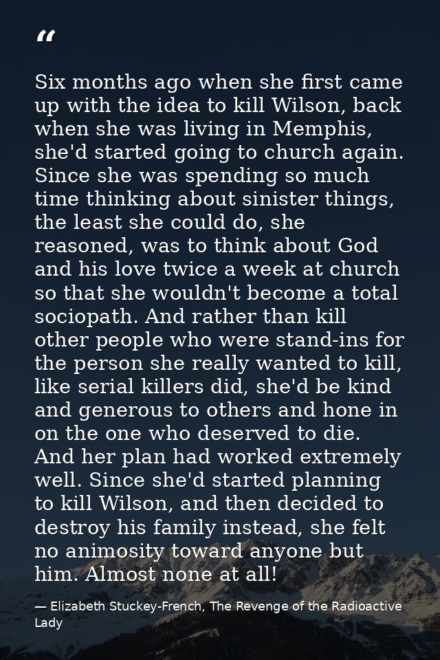 Six months ago when she first came up with the idea to kill Wilson, back when she was living in Memphis, she'd started g — Elizabeth Stuckey-French, The Revenge of the Radioactive Lady