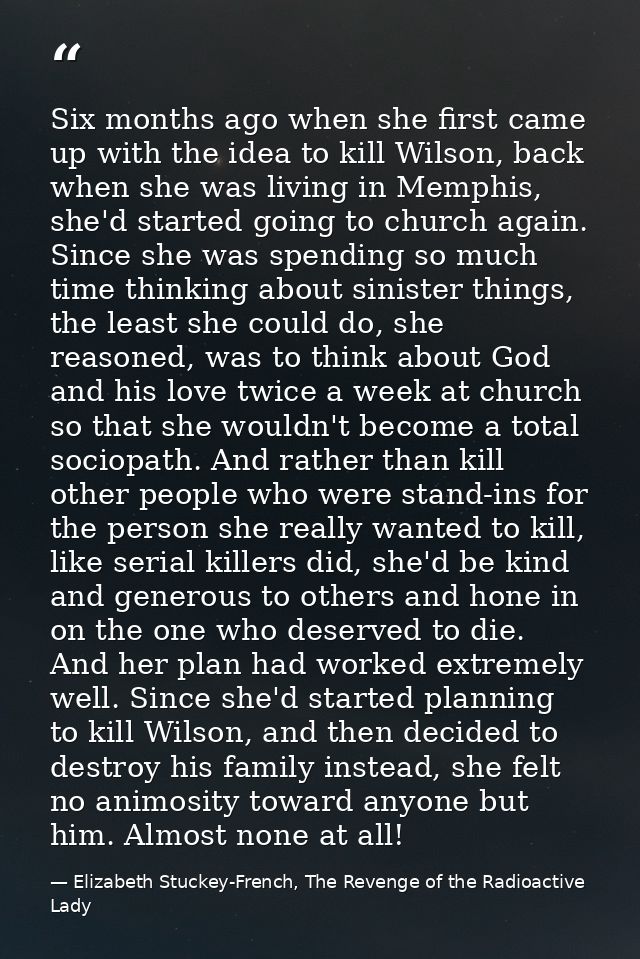 Six months ago when she first came up with the idea to kill Wilson, back when she was living in Memphis, she'd started g — Elizabeth Stuckey-French, The Revenge of the Radioactive Lady