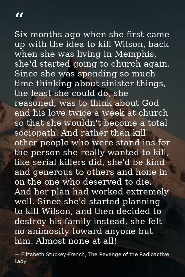 Six months ago when she first came up with the idea to kill Wilson, back when she was living in Memphis, she'd started g — Elizabeth Stuckey-French, The Revenge of the Radioactive Lady