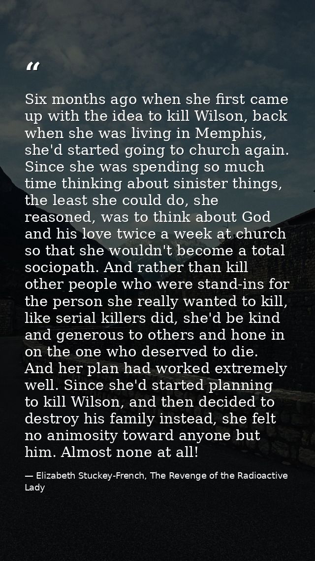 Six months ago when she first came up with the idea to kill Wilson, back when she was living in Memphis, she'd started g — Elizabeth Stuckey-French, The Revenge of the Radioactive Lady
